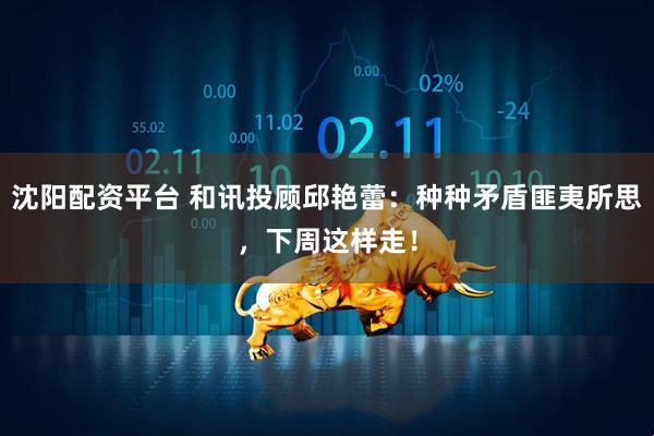 沈阳配资平台 和讯投顾邱艳蕾：种种矛盾匪夷所思，下周这样走！