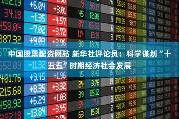 中国股票配资网站 新华社评论员：科学谋划“十五五”时期经济社会发展
