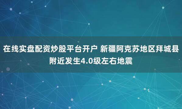 在线实盘配资炒股平台开户 新疆阿克苏地区拜城县附近发生4.0级左右地震