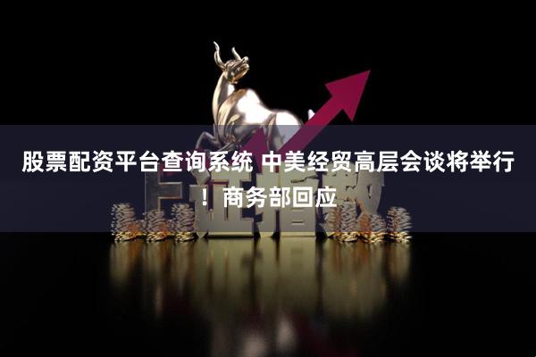 股票配资平台查询系统 中美经贸高层会谈将举行！商务部回应