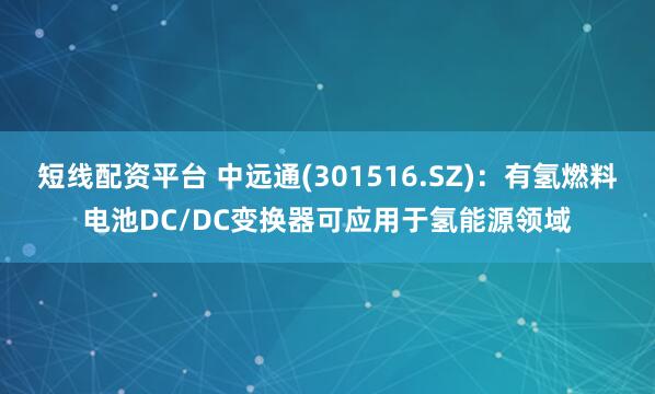 短线配资平台 中远通(301516.SZ)：有氢燃料电池DC/DC变换器可应用于氢能源领域