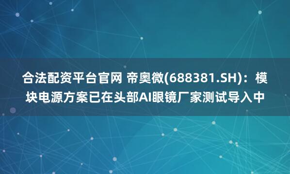 合法配资平台官网 帝奥微(688381.SH)：模块电源方案已在头部AI眼镜厂家测试导入中