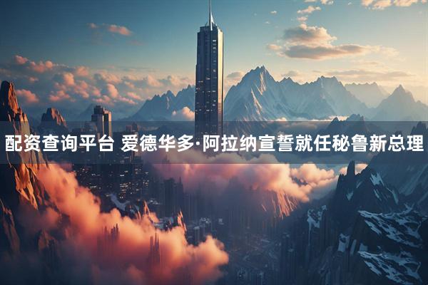 配资查询平台 爱德华多·阿拉纳宣誓就任秘鲁新总理