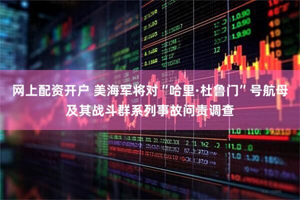 网上配资开户 美海军将对“哈里·杜鲁门”号航母及其战斗群系列事故问责调查