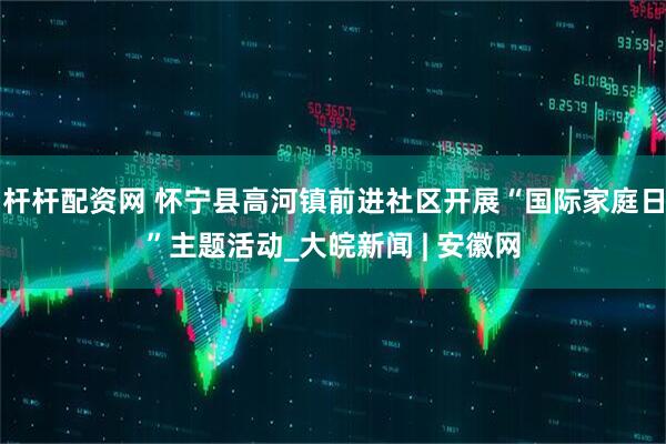 杆杆配资网 怀宁县高河镇前进社区开展“国际家庭日”主题活动_大皖新闻 | 安徽网