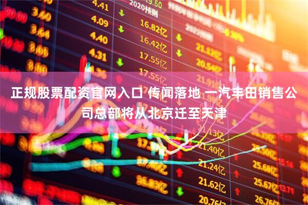正规股票配资官网入口 传闻落地 一汽丰田销售公司总部将从北京迁至天津