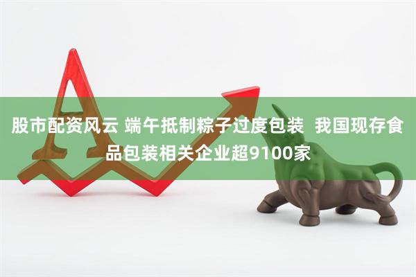 股市配资风云 端午抵制粽子过度包装  我国现存食品包装相关企业超9100家