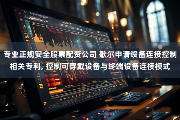 专业正规安全股票配资公司 歌尔申请设备连接控制相关专利, 控制可穿戴设备与终端设备连接模式