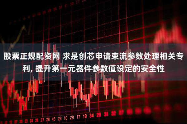 股票正规配资网 求是创芯申请束流参数处理相关专利, 提升第一元器件参数值设定的安全性