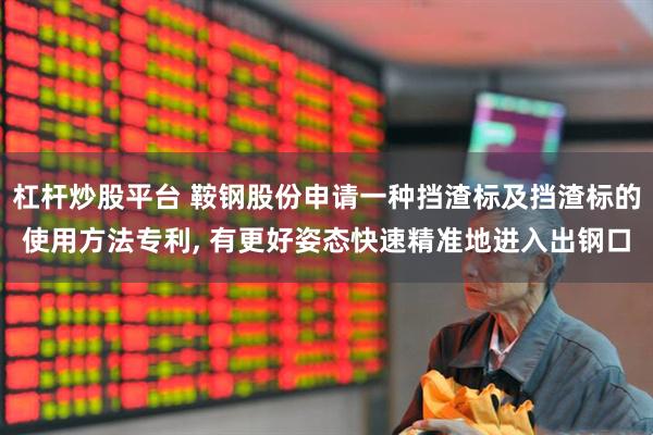 杠杆炒股平台 鞍钢股份申请一种挡渣标及挡渣标的使用方法专利, 有更好姿态快速精准地进入出钢口