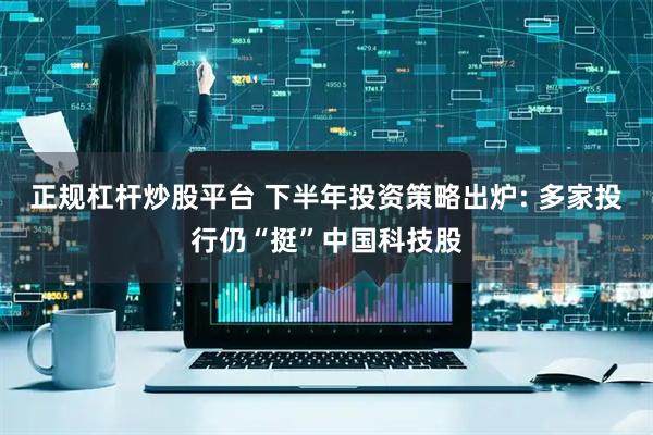 正规杠杆炒股平台 下半年投资策略出炉: 多家投行仍“挺”中国科技股