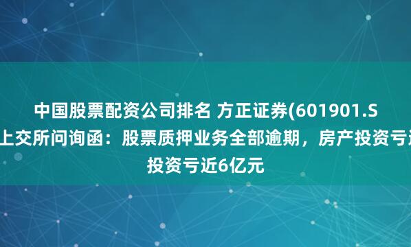 中国股票配资公司排名 方正证券(601901.SH)回复上交所问询函：股票质押业务全部逾期，房产投资亏近6亿元