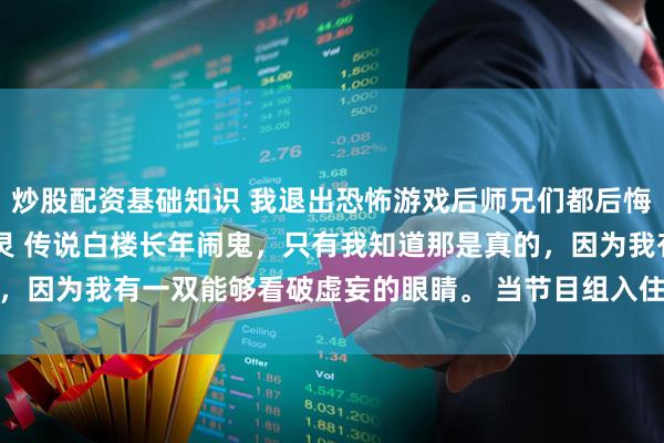 炒股配资基础知识 我退出恐怖游戏后师兄们都后悔了 黎城周羽孙韮烟沈毓灵 传说白楼长年闹鬼，只有我知道那是真的，因为我有一双能够看破虚妄的眼睛。 当节目组入住的时候_保护_桃花