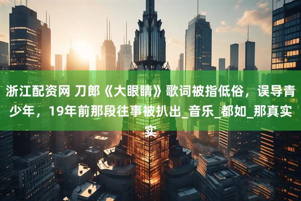 浙江配资网 刀郎《大眼睛》歌词被指低俗，误导青少年，19年前那段往事被扒出_音乐_都如_那真实