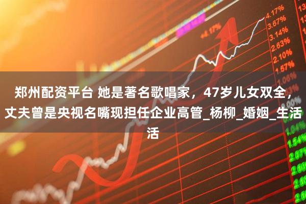 郑州配资平台 她是著名歌唱家，47岁儿女双全，丈夫曾是央视名嘴现担任企业高管_杨柳_婚姻_生活