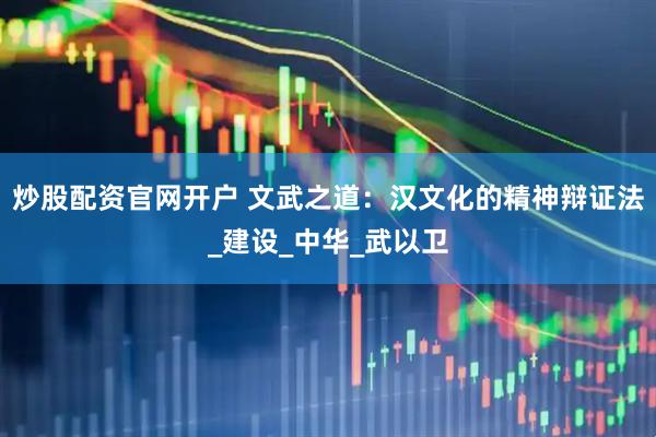 炒股配资官网开户 文武之道：汉文化的精神辩证法_建设_中华_武以卫