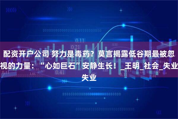 配资开户公司 努力是毒药？莫言揭露低谷期最被忽视的力量：“心如巨石”安静生长！_王明_社会_失业