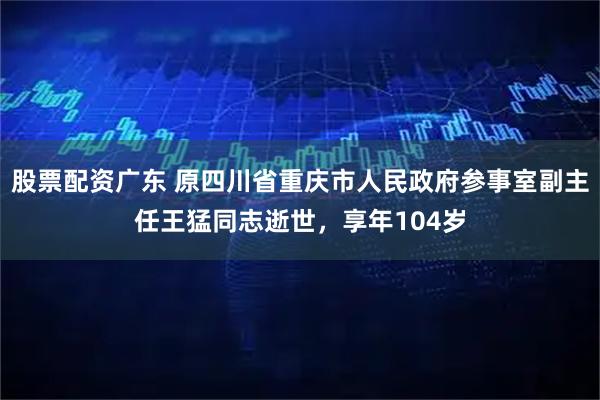 股票配资广东 原四川省重庆市人民政府参事室副主任王猛同志逝世，享年104岁