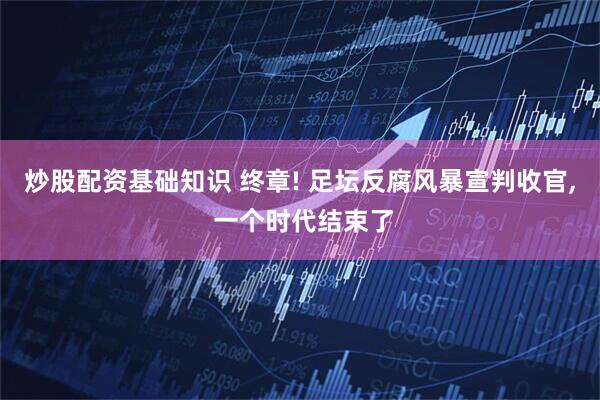 炒股配资基础知识 终章! 足坛反腐风暴宣判收官, 一个时代结束了