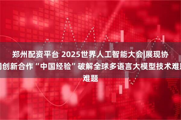 郑州配资平台 2025世界人工智能大会|展现协同创新合作“中国经验”破解全球多语言大模型技术难题