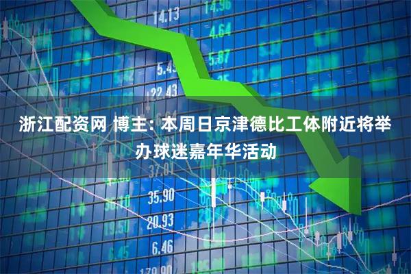 浙江配资网 博主: 本周日京津德比工体附近将举办球迷嘉年华活动