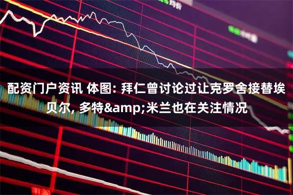 配资门户资讯 体图: 拜仁曾讨论过让克罗舍接替埃贝尔, 多特&米兰也在关注情况
