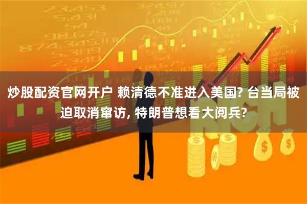 炒股配资官网开户 赖清德不准进入美国? 台当局被迫取消窜访, 特朗普想看大阅兵?