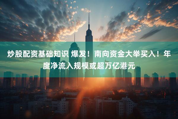 炒股配资基础知识 爆发！南向资金大举买入！年度净流入规模或超万亿港元