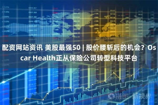 配资网站资讯 美股最强50 | 股价腰斩后的机会？Oscar Health正从保险公司转型科技平台
