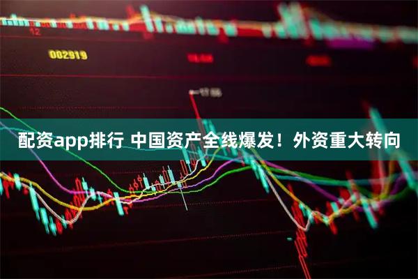 配资app排行 中国资产全线爆发！外资重大转向
