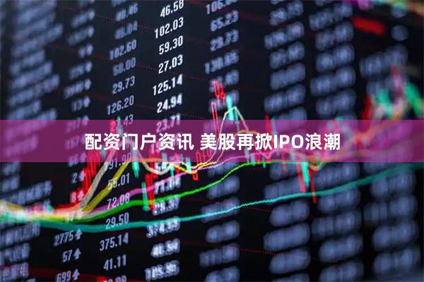 配资门户资讯 美股再掀IPO浪潮