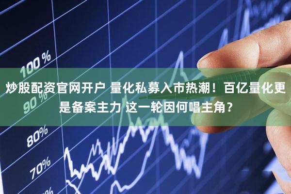 炒股配资官网开户 量化私募入市热潮！百亿量化更是备案主力 这一轮因何唱主角？