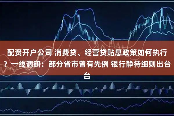 配资开户公司 消费贷、经营贷贴息政策如何执行？一线调研：部分省市曾有先例 银行静待细则出台