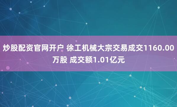 炒股配资官网开户 徐工机械大宗交易成交1160.00万股 成交额1.01亿元
