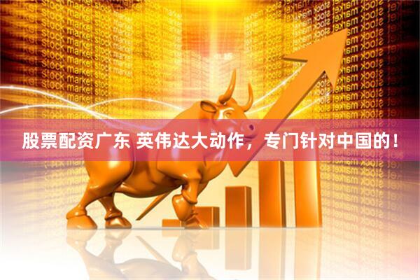 股票配资广东 英伟达大动作，专门针对中国的！