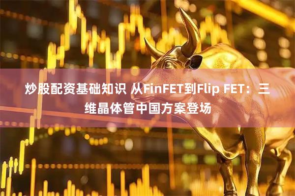 炒股配资基础知识 从FinFET到Flip FET：三维晶体管中国方案登场