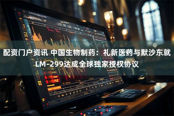 配资门户资讯 中国生物制药：礼新医药与默沙东就LM-299达成全球独家授权协议