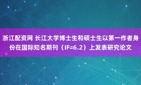 浙江配资网 长江大学博士生和硕士生以第一作者身份在国际知名期刊（IF=6.2）上发表研究论文