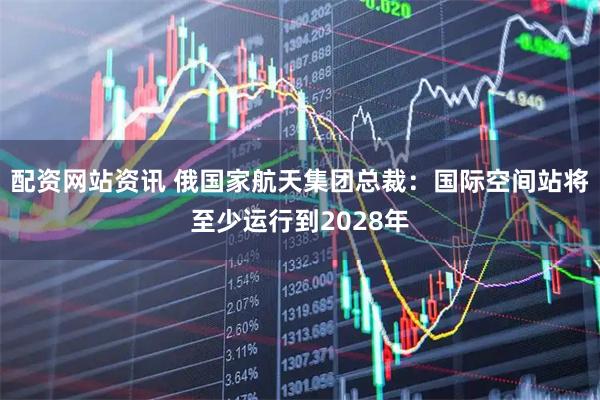 配资网站资讯 俄国家航天集团总裁：国际空间站将至少运行到2028年