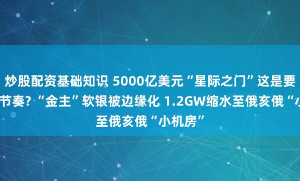 炒股配资基础知识 5000亿美元“星际之门”这是要烂尾的节奏? “金主”软银被边缘化 1.2GW缩水至俄亥俄“小机房”