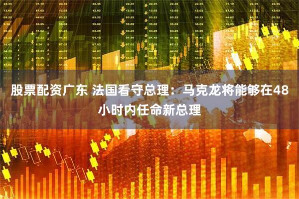股票配资广东 法国看守总理：马克龙将能够在48小时内任命新总理