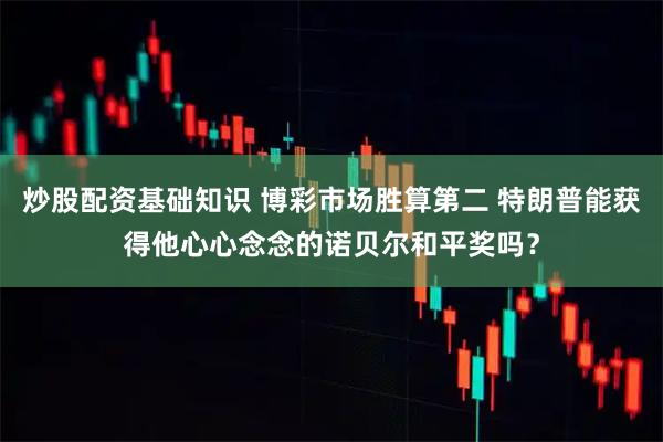炒股配资基础知识 博彩市场胜算第二 特朗普能获得他心心念念的诺贝尔和平奖吗？