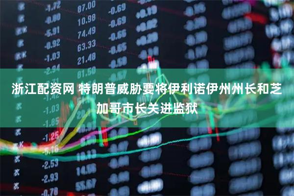 浙江配资网 特朗普威胁要将伊利诺伊州州长和芝加哥市长关进监狱