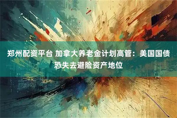 郑州配资平台 加拿大养老金计划高管：美国国债恐失去避险资产地位