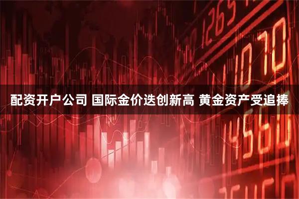 配资开户公司 国际金价迭创新高 黄金资产受追捧