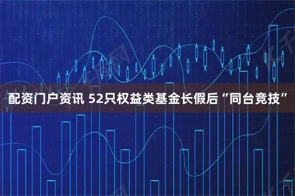 配资门户资讯 52只权益类基金长假后“同台竞技”
