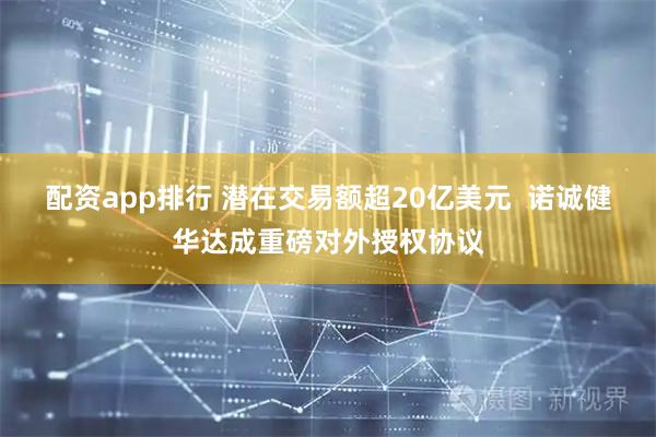配资app排行 潜在交易额超20亿美元  诺诚健华达成重磅对外授权协议