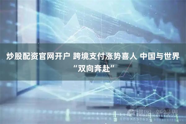 炒股配资官网开户 跨境支付涨势喜人 中国与世界“双向奔赴”