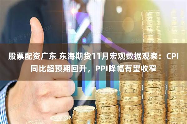 股票配资广东 东海期货11月宏观数据观察：CPI同比超预期回升，PPI降幅有望收窄