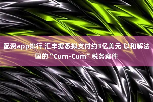 配资app排行 汇丰据悉拟支付约3亿美元 以和解法国的“Cum-Cum”税务案件